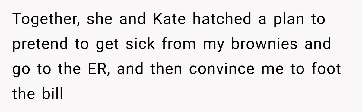 Together, she and Kate hatched a plan to pretend to get sick from my brownies and go to the ER, and then convince me to foot the bill