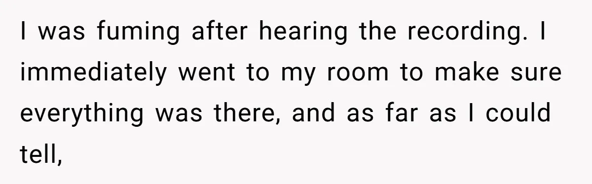 I was fuming after hearing the recording. I immediately went to my room to make sure everything was there, and as far as I could tell,