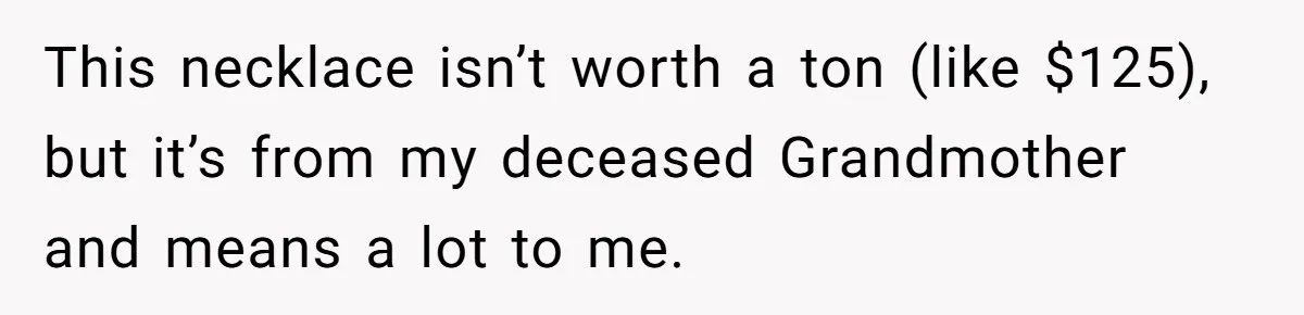 This necklace isn’t worth a ton (like $125), but it’s from my deceased Grandmother and means a lot to me.