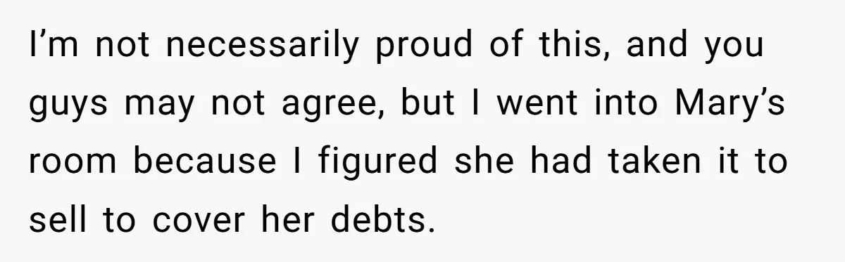 I’m not necessarily proud of this, and you guys may not agree, but I went into Mary’s room because I figured she had taken it to sell to cover her...