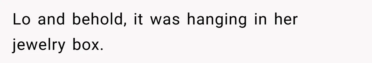 Lo and behold, it was hanging in her jewelry box.