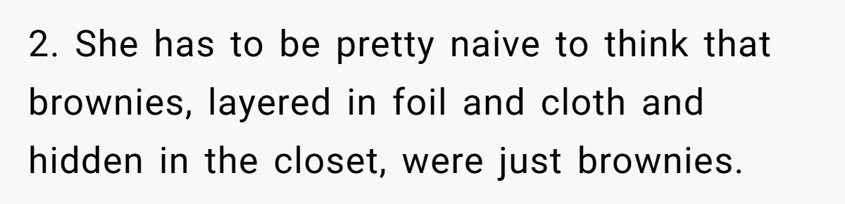 2. She has to be pretty naive to think that brownies, layered in foil and cloth and hidden in the closet, were just brownies.