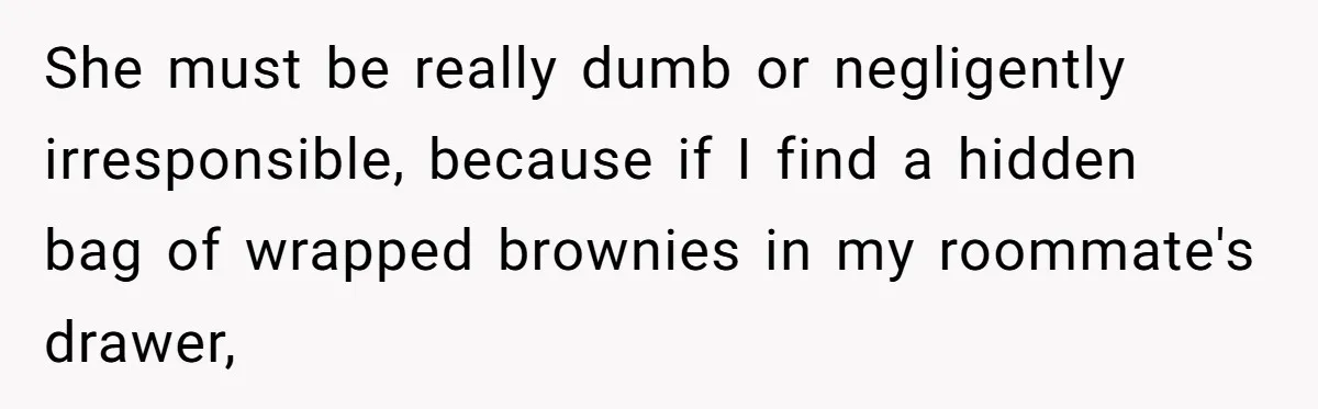 She must be really dumb or negligently irresponsible, because if I find a hidden bag of wrapped brownies in my roommate's drawer,