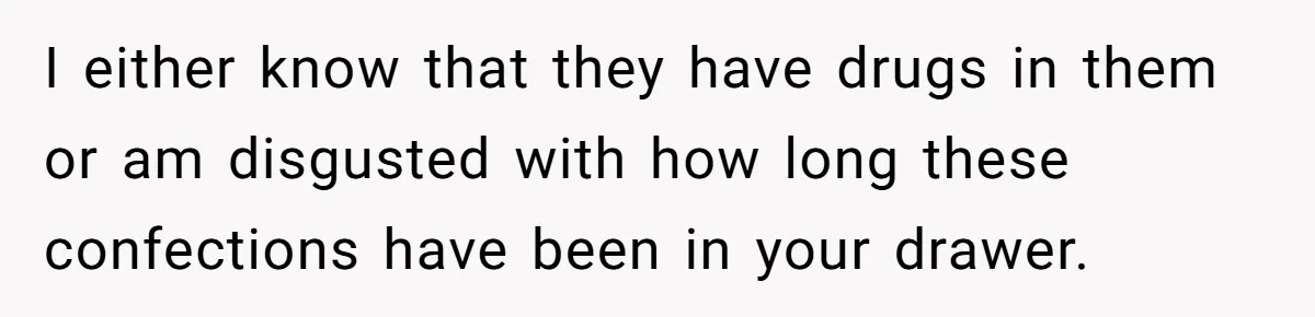 I either know that they have drugs in them or am disgusted with how long these confections have been in your drawer.