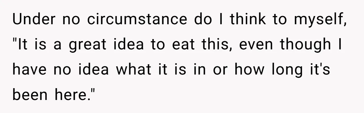 Under no circumstance do I think to myself, "It is a great idea to eat this, even though I have no idea what it is in or how long it's...