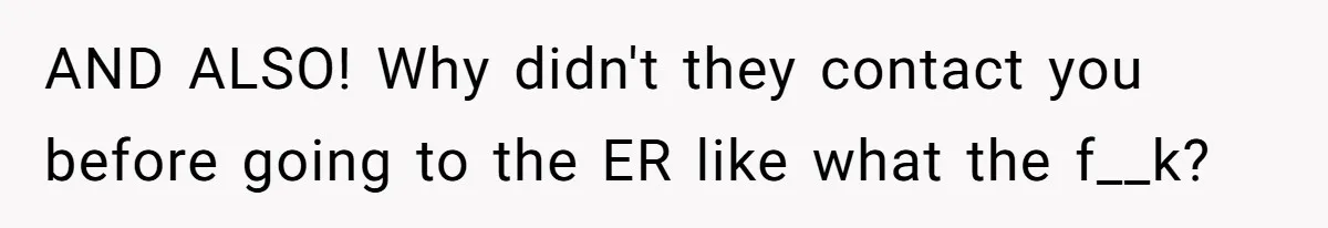 AND ALSO! Why didn't they contact you before going to the ER like what the f__k?