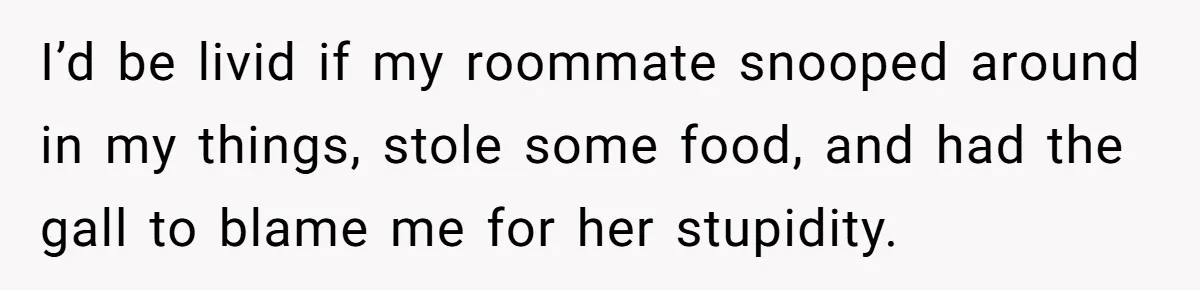 I’d be livid if my roommate snooped around in my things, stole some food, and had the gall to blame me for her stupidity.