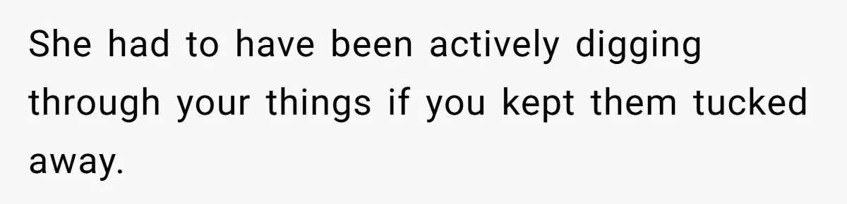 She had to have been actively digging through your things if you kept them tucked away.