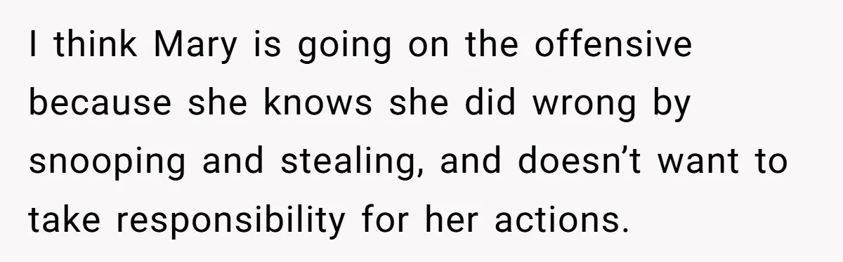 I think Mary is going on the offensive because she knows she did wrong by snooping and stealing, and doesn’t want to take responsibility for her actions.