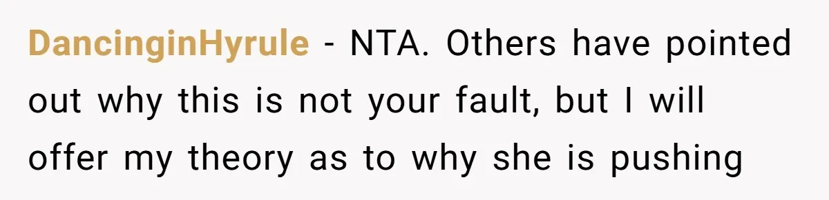 DancinginHyrule − NTA. Others have pointed out why this is not your fault, but I will offer my theory as to why she is pushing
