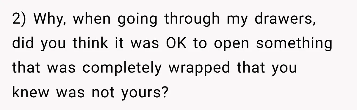 2) Why, when going through my drawers, did you think it was OK to open something that was completely wrapped that you knew was not yours?