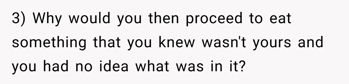 3) Why would you then proceed to eat something that you knew wasn't yours and you had no idea what was in it?