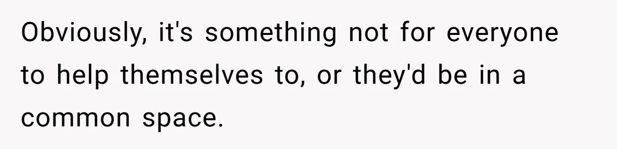 Obviously, it's something not for everyone to help themselves to, or they'd be in a common space.