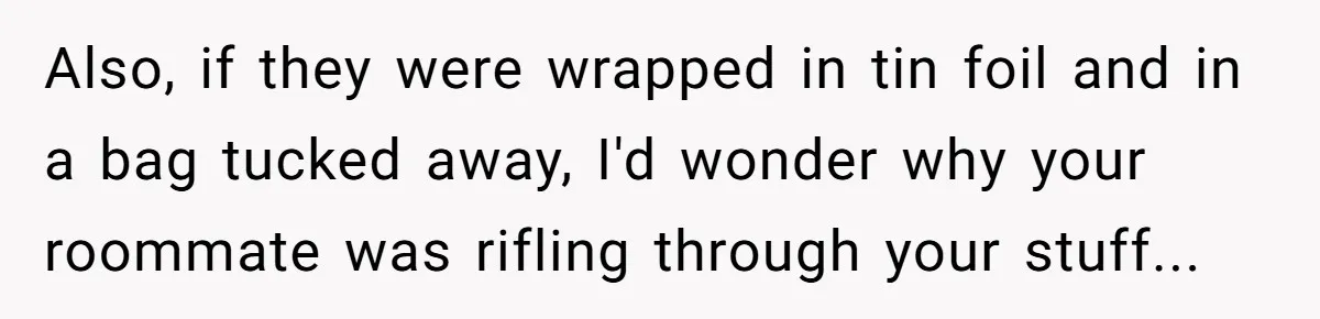 Also, if they were wrapped in tin foil and in a bag tucked away, I'd wonder why your roommate was rifling through your stuff...