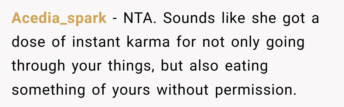 Acedia_spark − NTA. Sounds like she got a dose of instant karma for not only going through your things, but also eating something of yours without permission.