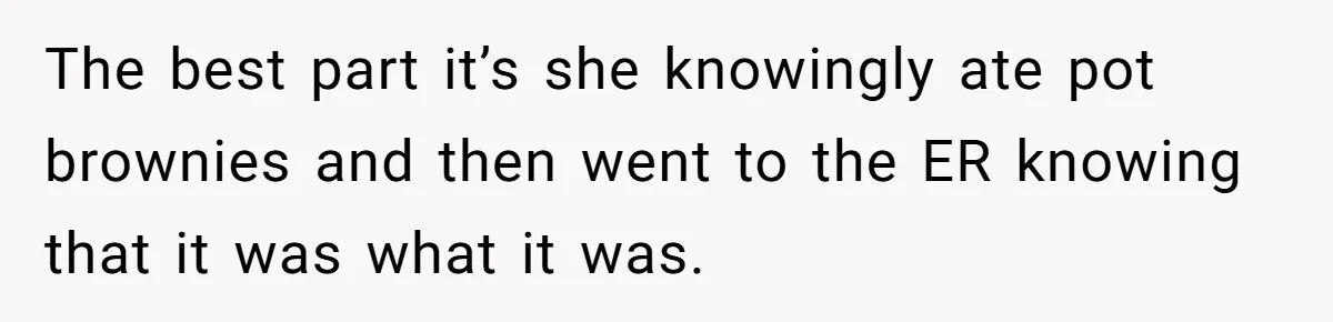 The best part it’s she knowingly ate pot brownies and then went to the ER knowing that it was what it was.