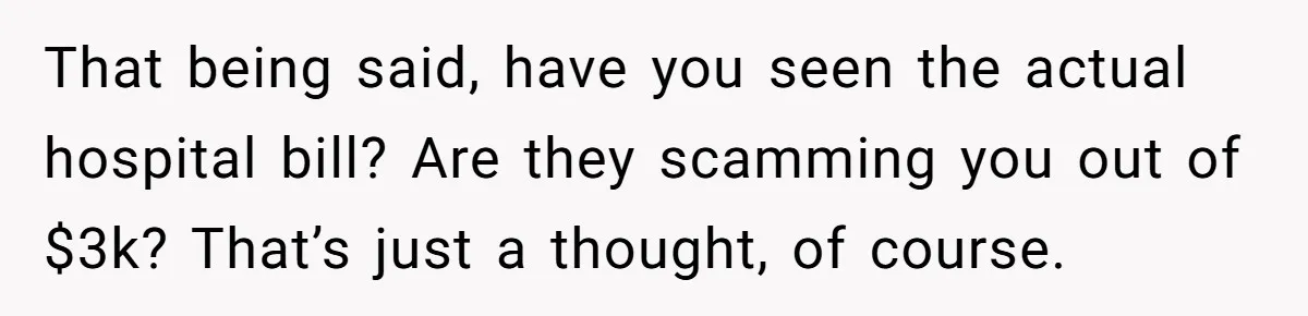 That being said, have you seen the actual hospital bill? Are they scamming you out of $3k? That’s just a thought, of course.