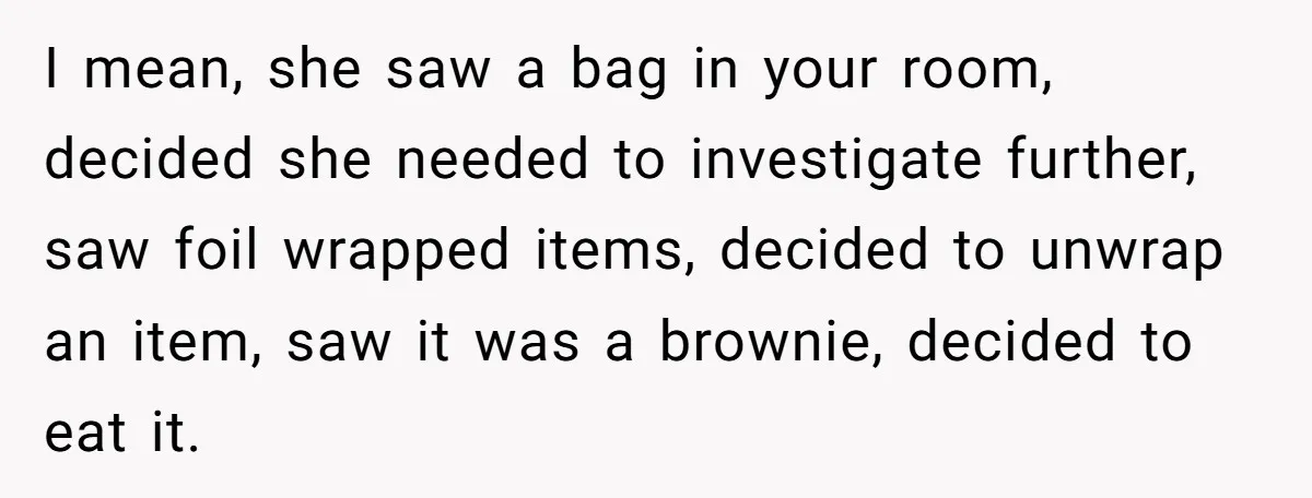 I mean, she saw a bag in your room, decided she needed to investigate further, saw foil wrapped items, decided to unwrap an item, saw it was a brownie, decided...