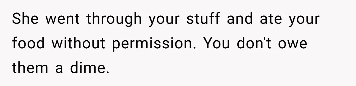 She went through your stuff and ate your food without permission. You don't owe them a dime.