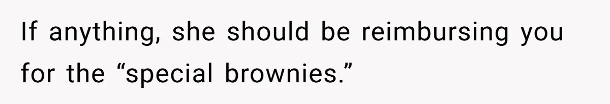 If anything, she should be reimbursing you for the “special brownies.”