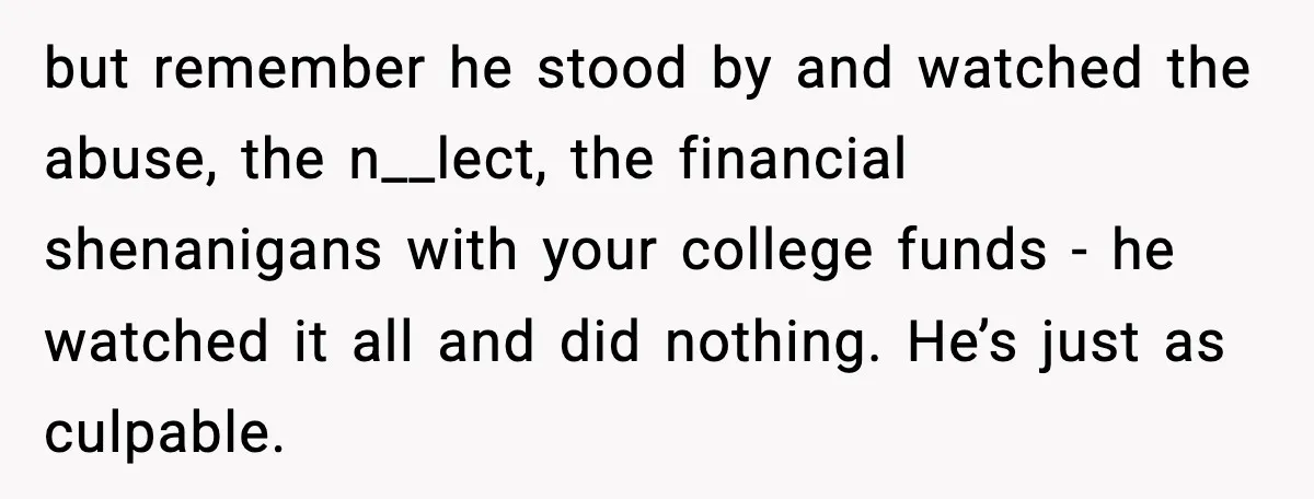 When Parents Cheer Only for Their ‘Golden’ Son, Daughter Says ‘Bye’ at Her Wedding but remember he stood by and watched the abuse, the n__lect, the financial shenanigans with your college funds - he watched it all and did nothing. He’s just as culpable.