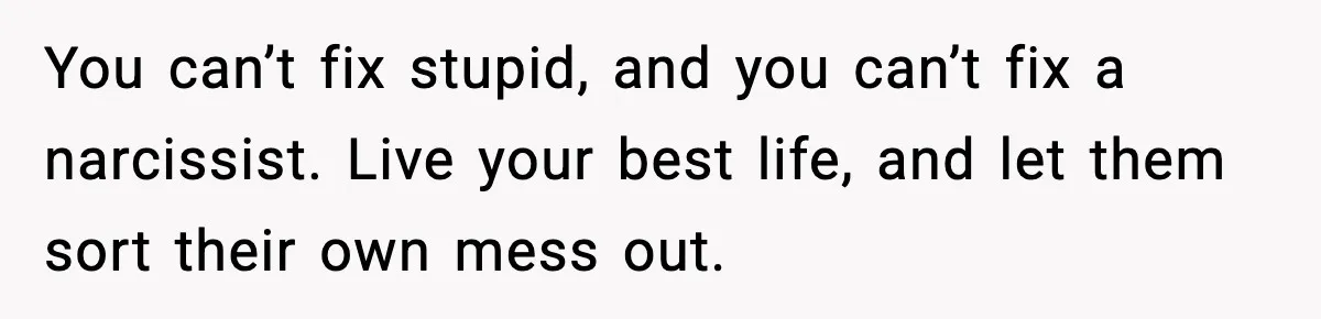 When Parents Cheer Only for Their ‘Golden’ Son, Daughter Says ‘Bye’ at Her Wedding You can’t fix stupid, and you can’t fix a narcissist. Live your best life, and let them sort their own mess out.