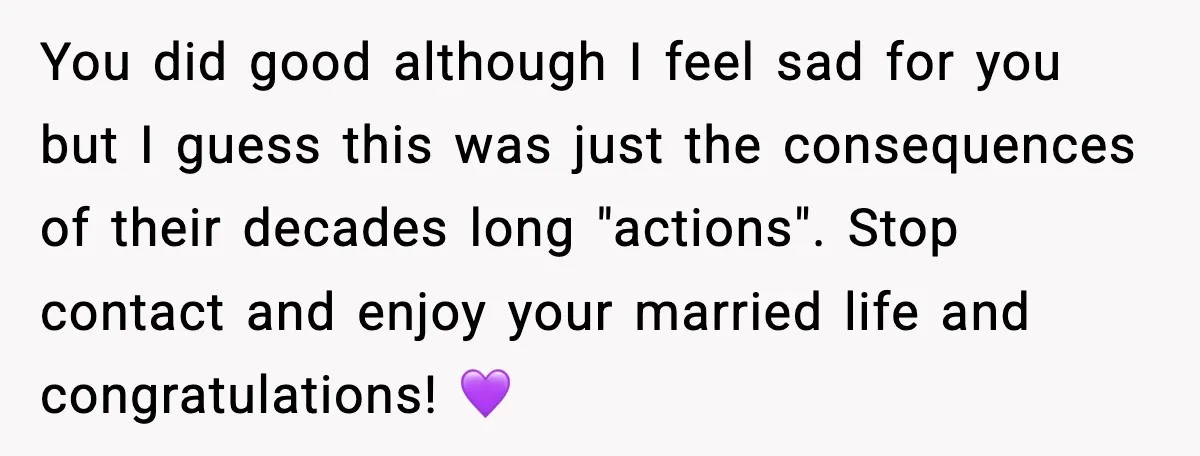 When Parents Cheer Only for Their ‘Golden’ Son, Daughter Says ‘Bye’ at Her Wedding You did good although I feel sad for you but I guess this was just the consequences of their decades long "actions". Stop contact and enjoy your married life and...
