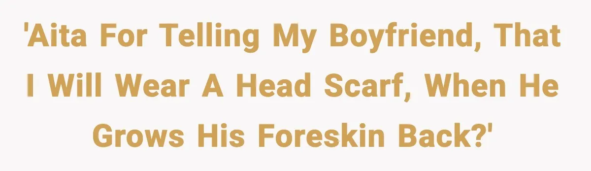 Girlfriend Fires Back After Boyfriend Demands Headscarf Once They Get Engaged 'AITA for telling my boyfriend, that I will wear a head scarf, when he grows his foreskin back?'