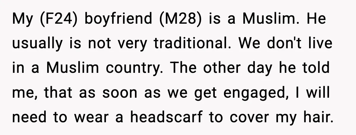 Girlfriend Fires Back After Boyfriend Demands Headscarf Once They Get Engaged My (F24) boyfriend (M28) is a Muslim. He usually is not very traditional. We don't live in a Muslim country. The other day he told me, that as soon as...