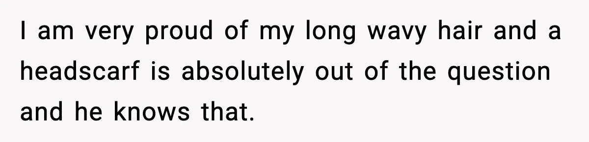 Girlfriend Fires Back After Boyfriend Demands Headscarf Once They Get Engaged I am very proud of my long wavy hair and a headscarf is absolutely out of the question and he knows that.