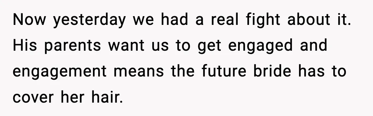 Girlfriend Fires Back After Boyfriend Demands Headscarf Once They Get Engaged Now yesterday we had a real fight about it. His parents want us to get engaged and engagement means the future bride has to cover her hair.