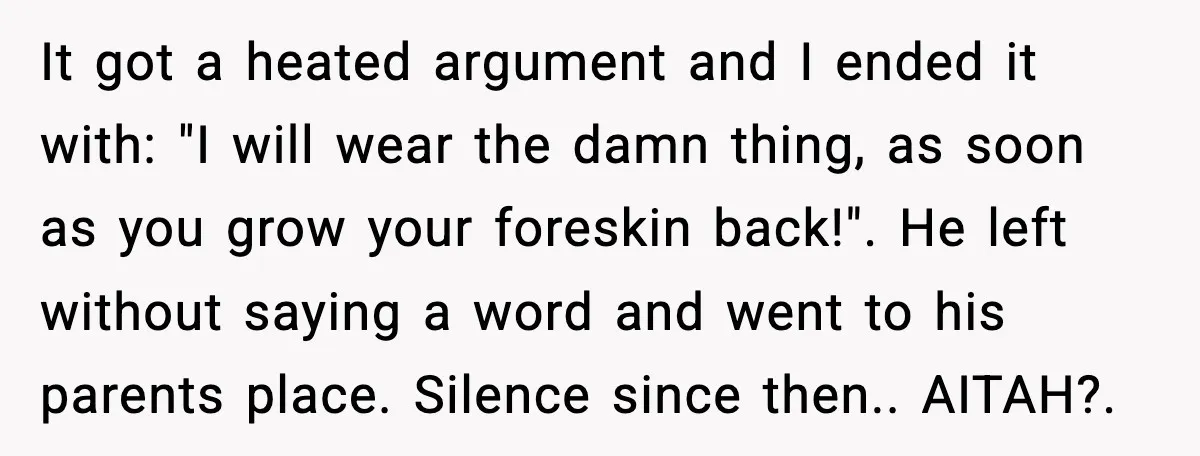 Girlfriend Fires Back After Boyfriend Demands Headscarf Once They Get Engaged It got a heated argument and I ended it with: "I will wear the damn thing, as soon as you grow your foreskin back!". He left without saying a word...