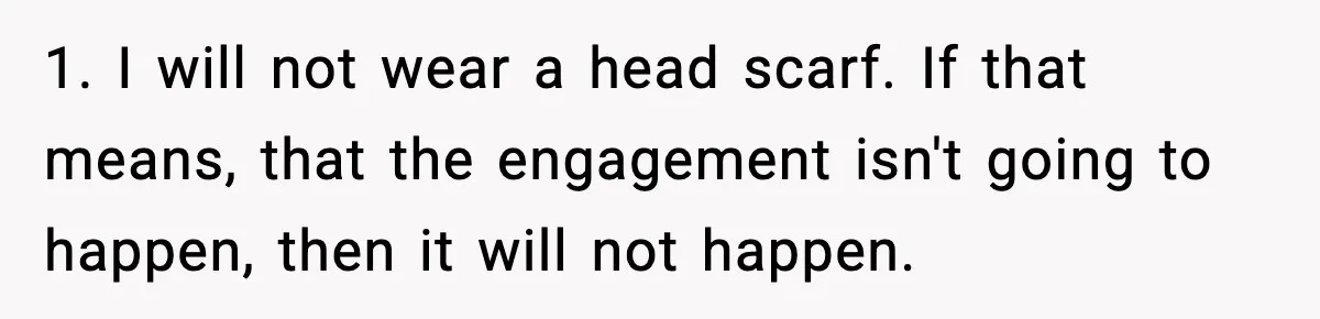 Girlfriend Fires Back After Boyfriend Demands Headscarf Once They Get Engaged 1. I will not wear a head scarf. If that means, that the engagement isn't going to happen, then it will not happen.