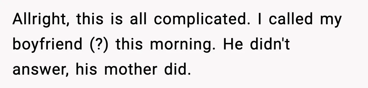 Girlfriend Fires Back After Boyfriend Demands Headscarf Once They Get Engaged Allright, this is all complicated. I called my boyfriend (?) this morning. He didn't answer, his mother did.