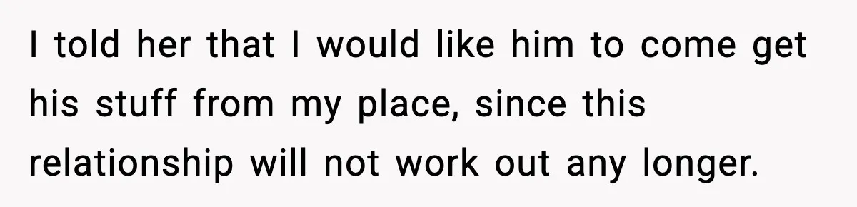 Girlfriend Fires Back After Boyfriend Demands Headscarf Once They Get Engaged I told her that I would like him to come get his stuff from my place, since this relationship will not work out any longer.