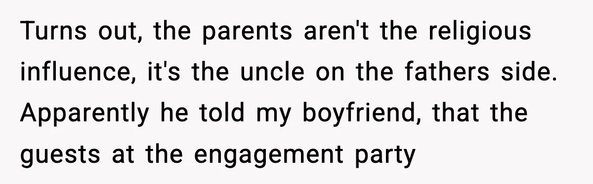 Girlfriend Fires Back After Boyfriend Demands Headscarf Once They Get Engaged Turns out, the parents aren't the religious influence, it's the uncle on the fathers side. Apparently he told my boyfriend, that the guests at the engagement party