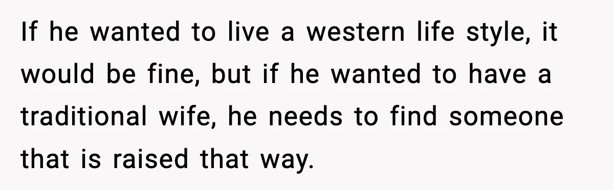 Girlfriend Fires Back After Boyfriend Demands Headscarf Once They Get Engaged If he wanted to live a western life style, it would be fine, but if he wanted to have a traditional wife, he needs to find someone that is raised...