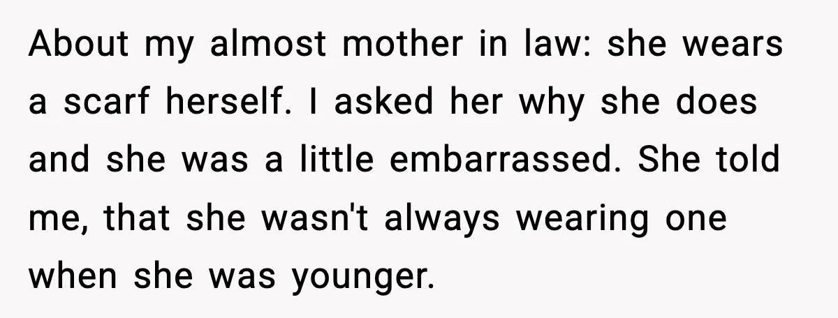Girlfriend Fires Back After Boyfriend Demands Headscarf Once They Get Engaged About my almost mother in law: she wears a scarf herself. I asked her why she does and she was a little embarrassed. She told me, that she wasn't always...