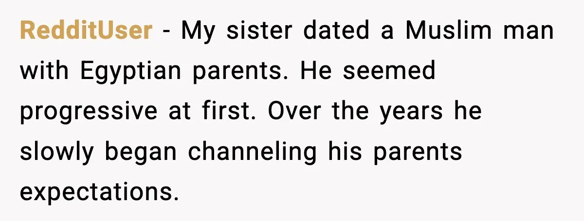 Girlfriend Fires Back After Boyfriend Demands Headscarf Once They Get Engaged RedditUser - My sister dated a Muslim man with Egyptian parents. He seemed progressive at first. Over the years he slowly began channeling his parents expectations.