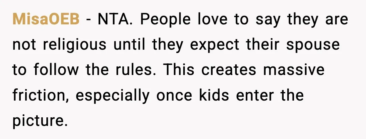 Girlfriend Fires Back After Boyfriend Demands Headscarf Once They Get Engaged MisaOEB - NTA. People love to say they are not religious until they expect their spouse to follow the rules. This creates massive friction, especially once kids enter the picture.