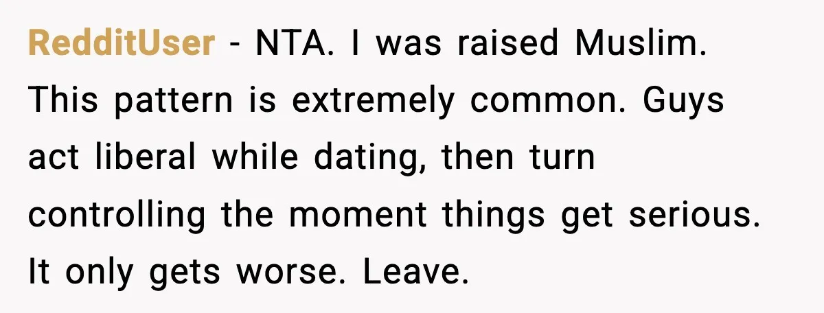 Girlfriend Fires Back After Boyfriend Demands Headscarf Once They Get Engaged RedditUser - NTA. I was raised Muslim. This pattern is extremely common. Guys act liberal while dating, then turn controlling the moment things get serious. It only gets worse. Leave.