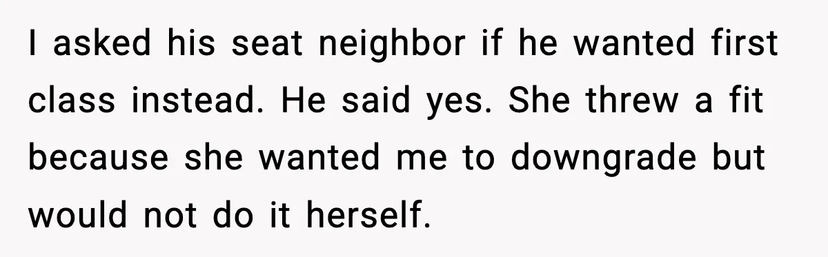 Woman Refuses To Give Up Her Husband’s Plane Seat And Creates Mid-Air Drama I asked his seat neighbor if he wanted first class instead. He said yes. She threw a fit because she wanted me to downgrade but would not do it herself.