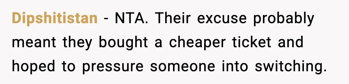 Woman Refuses To Give Up Her Husband’s Plane Seat And Creates Mid-Air Drama Dipshitistan - NTA. Their excuse probably meant they bought a cheaper ticket and hoped to pressure someone into switching.