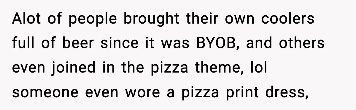 Hungry Wedding Guest Orders Pizza When In Laws Eat All The Food Alot of people brought their own coolers full of beer since it was BYOB, and others even joined in the pizza theme, lol someone even wore a pizza print dress,