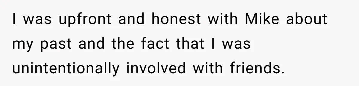 Boyfriend Insults Girlfriend’s Past In Front Of Friends, Shocked When She Leaves With His Gift I was upfront and honest with Mike about my past and the fact that I was unintentionally involved with friends.