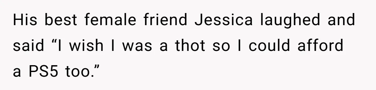 Boyfriend Insults Girlfriend’s Past In Front Of Friends, Shocked When She Leaves With His Gift His best female friend Jessica laughed and said “I wish I was a thot so I could afford a PS5 too.”