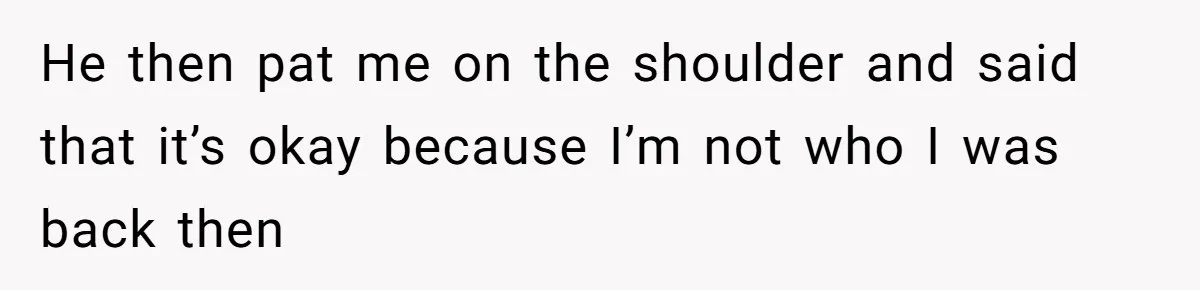 Boyfriend Insults Girlfriend’s Past In Front Of Friends, Shocked When She Leaves With His Gift He then pat me on the shoulder and said that it’s okay because I’m not who I was back then