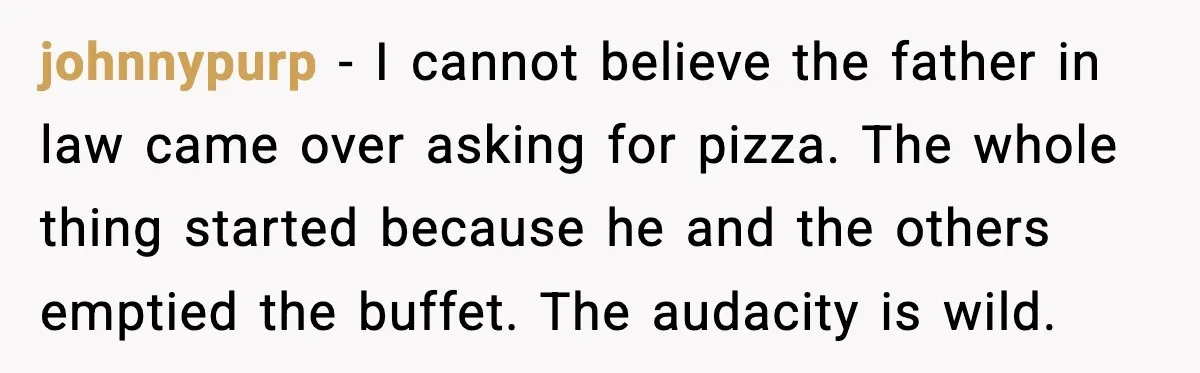 Hungry Wedding Guest Orders Pizza When In Laws Eat All The Food johnnypurp - I cannot believe the father in law came over asking for pizza. The whole thing started because he and the others emptied the buffet. The audacity is wild.