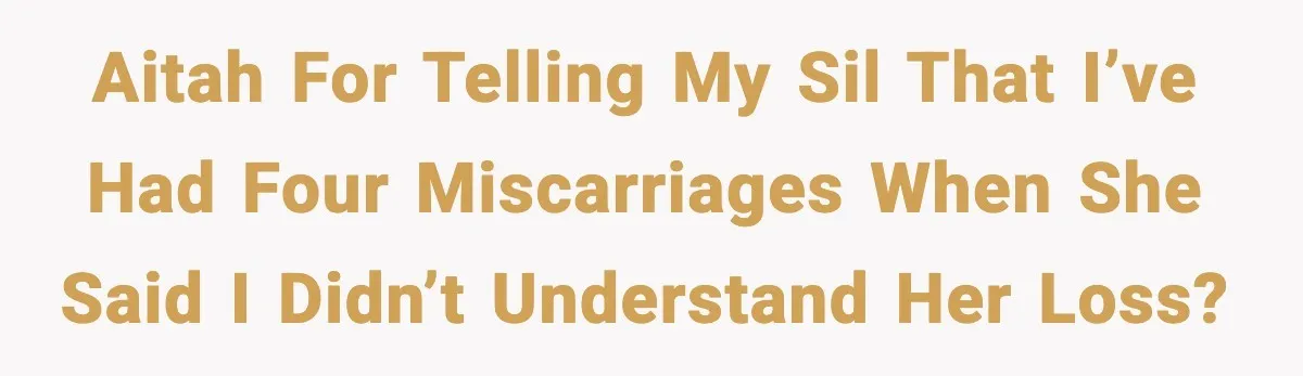 Sister In Law Says “You Don’t Understand My Loss,” Then Hears About Four Miscarriages AITAH For Telling My SIL That I’ve Had Four Miscarriages When She Said I Didn’t Understand Her Loss?