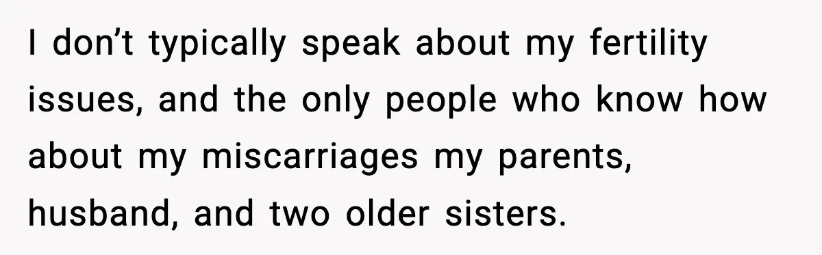 Sister In Law Says “You Don’t Understand My Loss,” Then Hears About Four Miscarriages I don’t typically speak about my fertility issues, and the only people who know how about my miscarriages my parents, husband, and two older sisters.